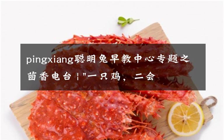 pingxiang聪明兔早教中心专题之茴香电台 | "一只鸡，二会飞？"伴你长大的方言童谣，还记得多少？