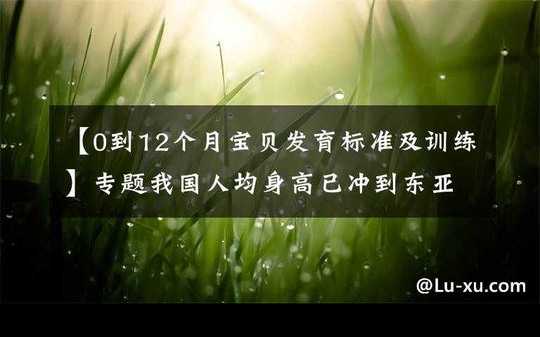 【0到12个月宝贝发育标准及训练】专题我国人均身高已冲到东亚第一！各年龄段身高，您的孩子达标了没？