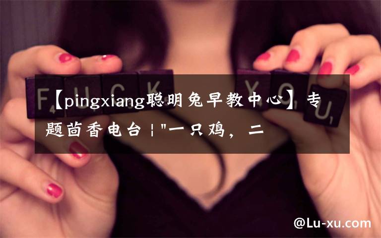 【pingxiang聪明兔早教中心】专题茴香电台 | "一只鸡，二会飞？"伴你长大的方言童谣，还记得多少？