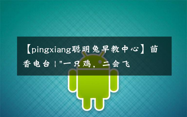【pingxiang聪明兔早教中心】茴香电台 | "一只鸡，二会飞？"伴你长大的方言童谣，还记得多少？
