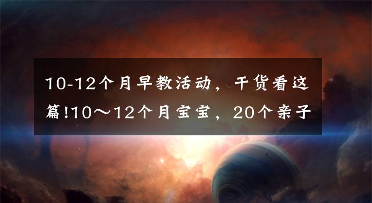 10-12个月早教活动，干货看这篇!10～12个月宝宝，20个亲子游戏，练出聪明宝宝（四）