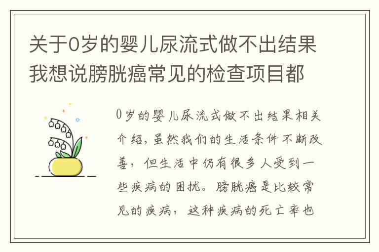 关于0岁的婴儿尿流式做不出结果我想说膀胱癌常见的检查项目都有哪些呢？主要有这四个