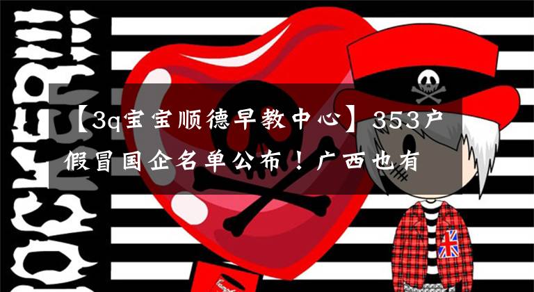 【3q宝宝顺德早教中心】353户假冒国企名单公布！广西也有，请警惕！