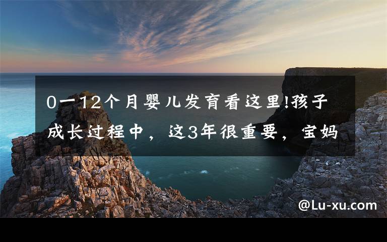 0一12个月婴儿发育看这里!孩子成长过程中，这3年很重要，宝妈最好亲自带