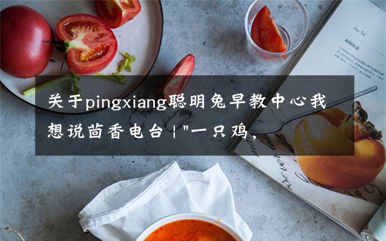 关于pingxiang聪明兔早教中心我想说茴香电台 | "一只鸡，二会飞？"伴你长大的方言童谣，还记得多少？