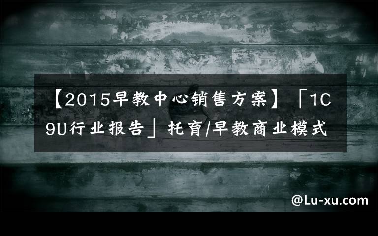 【2015早教中心销售方案】「1C9U行业报告」托育/早教商业模式，知多少？