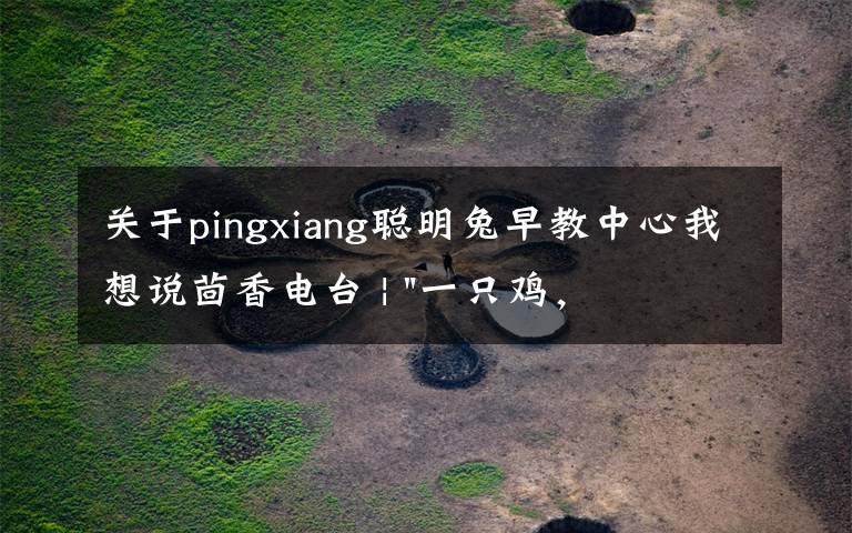 关于pingxiang聪明兔早教中心我想说茴香电台 | "一只鸡，二会飞？"伴你长大的方言童谣，还记得多少？
