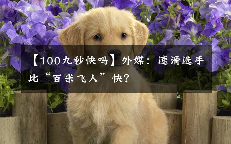 【100九秒快吗】外媒：速滑选手比“百米飞人”快？