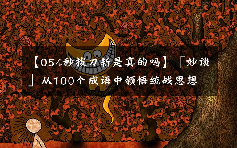 【054秒拔刀斩是真的吗】「妙谈」从100个成语中领悟统战思想