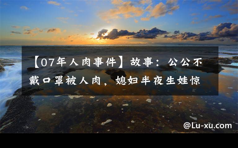 【07年人肉事件】故事：公公不戴口罩被人肉，媳妇半夜生娃惊魂，在武汉的真实经历