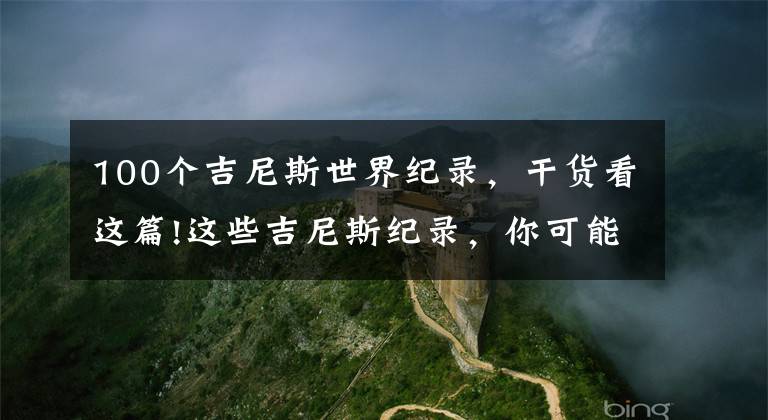 100个吉尼斯世界纪录，干货看这篇!这些吉尼斯纪录，你可能没见过