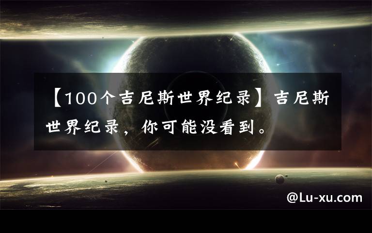 【100个吉尼斯世界纪录】吉尼斯世界纪录，你可能没看到。