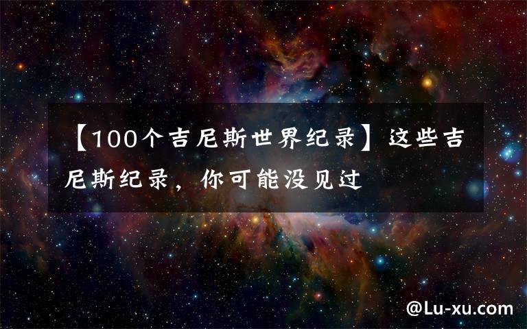 【100个吉尼斯世界纪录】这些吉尼斯纪录，你可能没见过