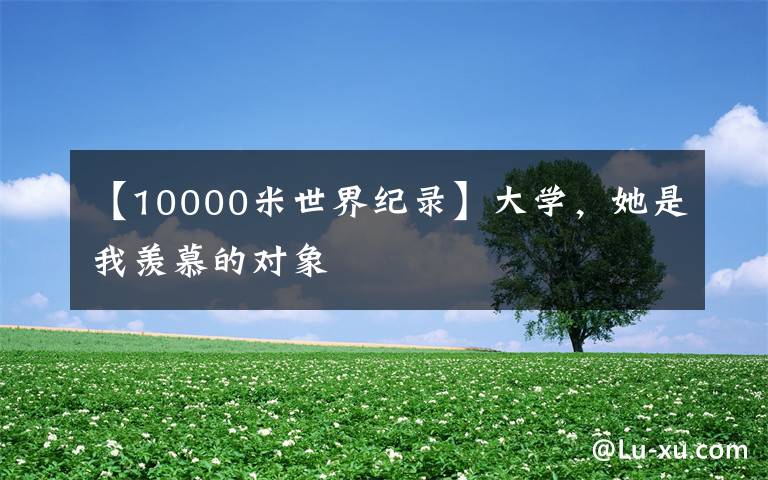 【10000米世界纪录】大学，她是我羡慕的对象