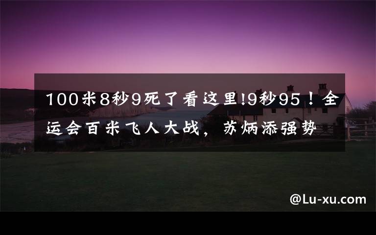 100米8秒9死了看这里!9秒95！全运会百米飞人大战，苏炳添强势夺冠，浙江选手谢震业10秒10获得亚军