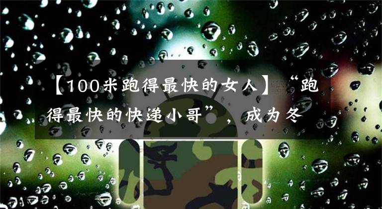 【100米跑得最快的女人】“跑得最快的快递小哥”，成为冬奥火炬手