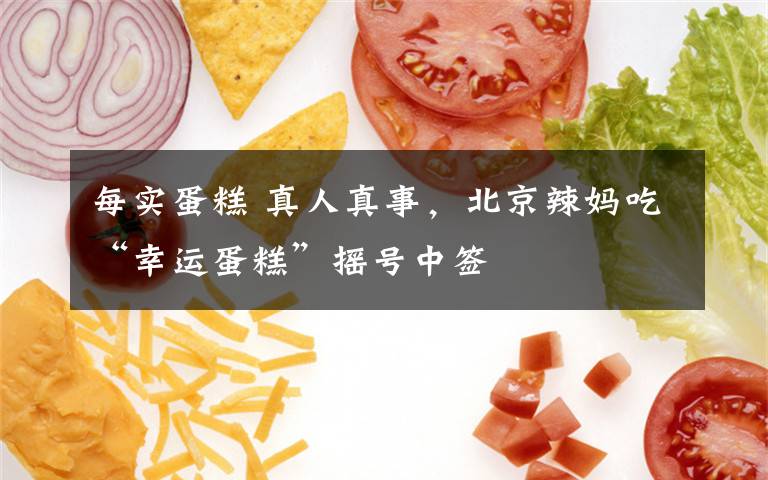 每实蛋糕 真人真事，北京辣妈吃“幸运蛋糕”摇号中签