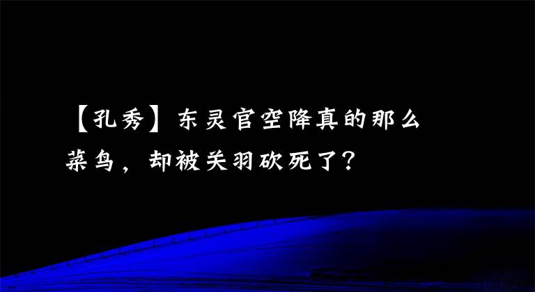 【孔秀】东灵官空降真的那么菜鸟，却被关羽砍死了？