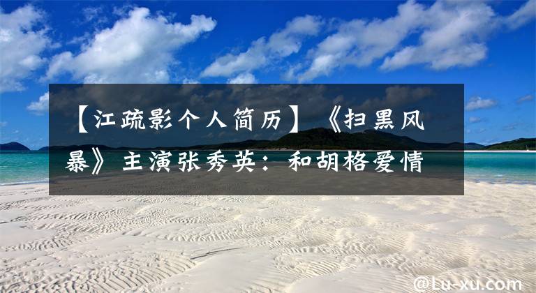 【江疏影个人简历】《扫黑风暴》主演张秀英：和胡格爱情分手是为什么？35岁还未婚