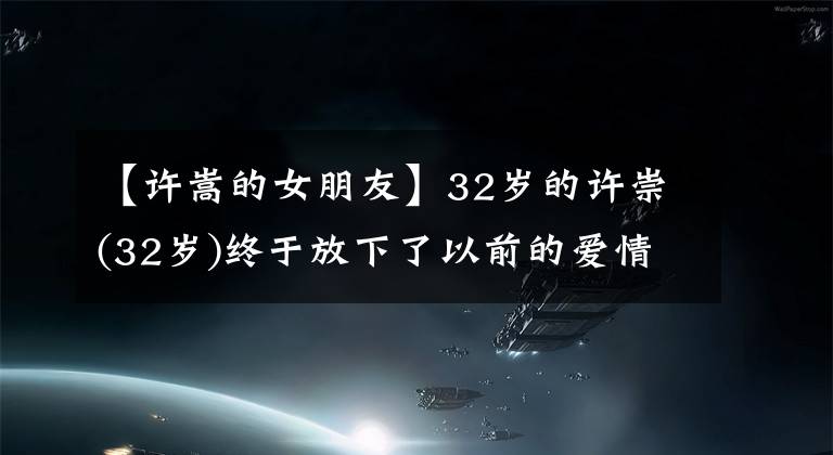 【许嵩的女朋友】32岁的许崇(32岁)终于放下了以前的爱情，公开发送公文征婚，高喊介绍戚薇女朋友。