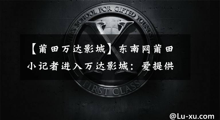 【莆田万达影城】东南网莆田小记者进入万达影城：爱提供免费观影