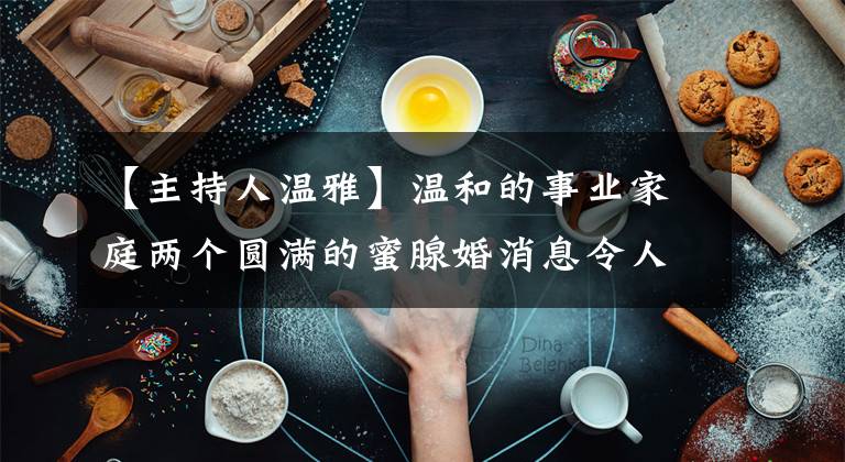【主持人温雅】温和的事业家庭两个圆满的蜜腺婚消息令人羡慕。