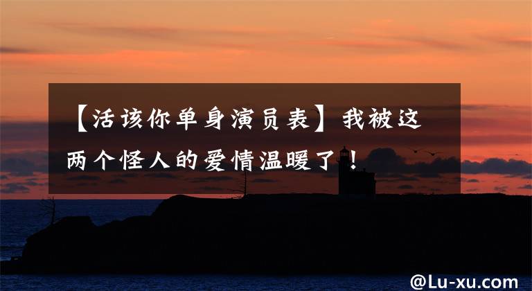 【活该你单身演员表】我被这两个怪人的爱情温暖了！