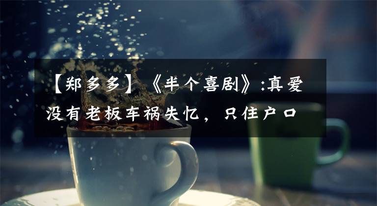 【郑多多】《半个喜剧》:真爱没有老板车祸失忆，只住户口簿。