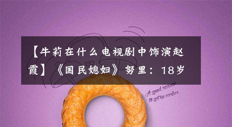 【牛莉在什么电视剧中饰演赵霞】《国民媳妇》努里：18岁出道，登上春晚第8集，现在47岁的现状怎么样？
