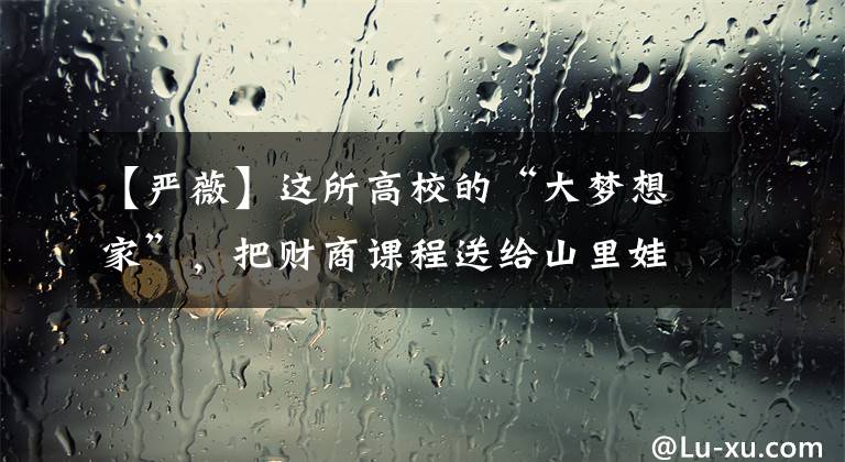 【严薇】这所高校的“大梦想家”，把财商课程送给山里娃