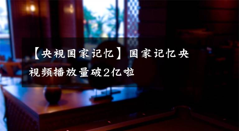 【央视国家记忆】国家记忆央视频播放量破2亿啦