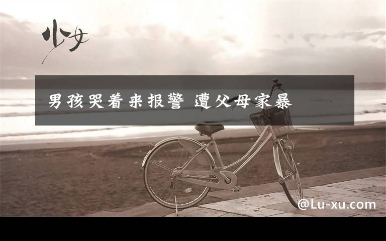 男孩哭着来报警 遭父母家暴