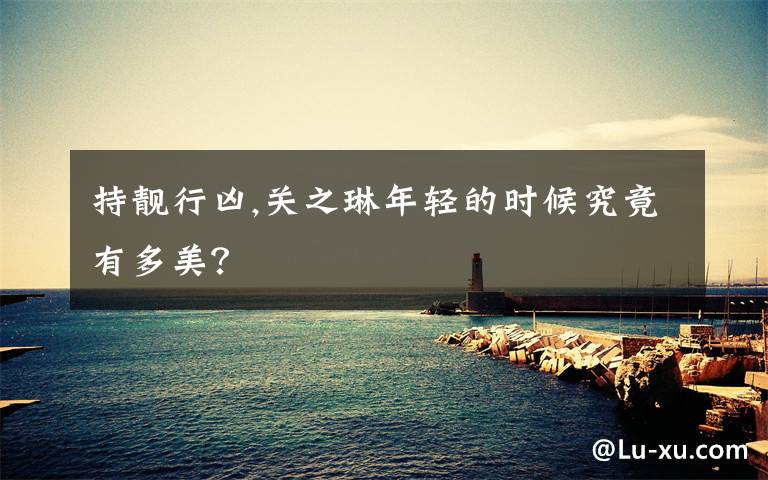 持靓行凶,关之琳年轻的时候究竟有多美？