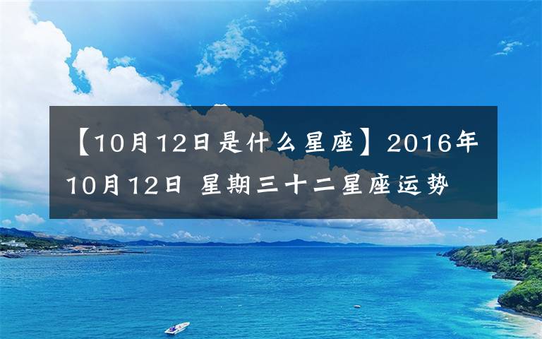 【10月12日是什么星座】2016年10月12日 星期三十二星座运势