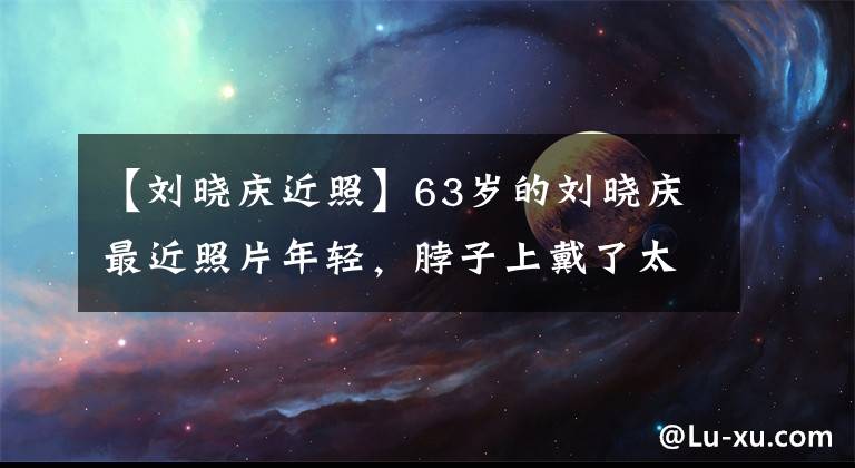 【刘晓庆近照】63岁的刘晓庆最近照片年轻，脖子上戴了太多翡翠项链。