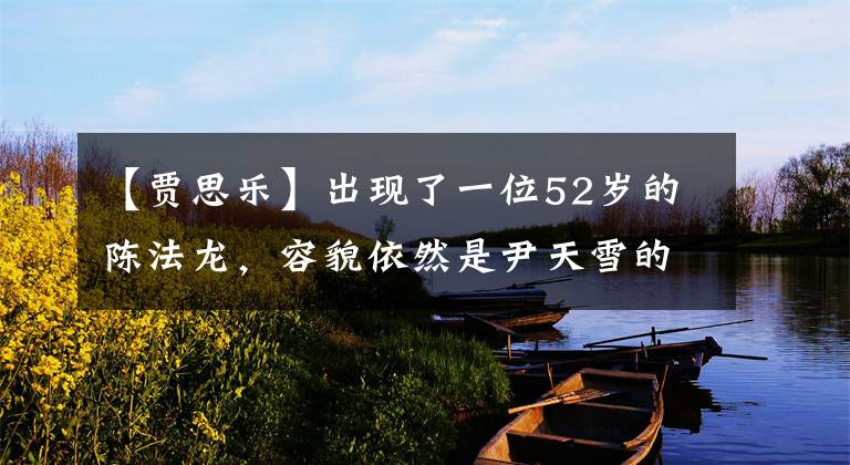 【贾思乐】出现了一位52岁的陈法龙，容貌依然是尹天雪的样子。到目前为止，单身还直接叫网友来，让人遗憾。