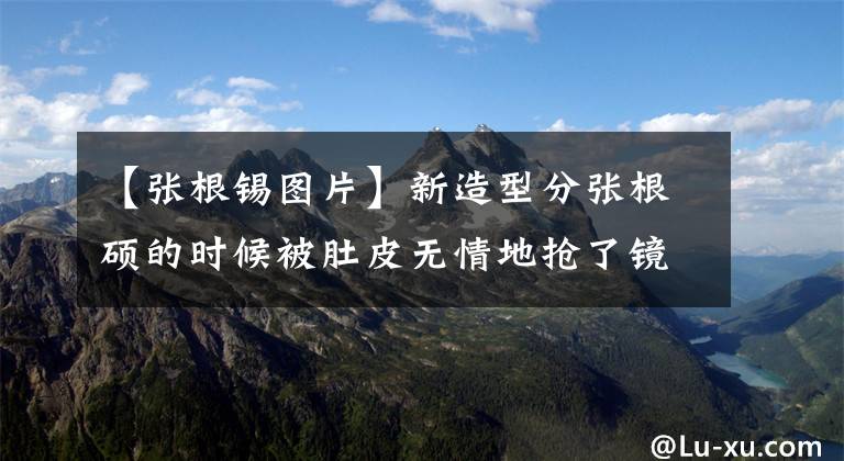 【张根锡图片】新造型分张根硕的时候被肚皮无情地抢了镜子，网友：胖也太夸张了吧？
