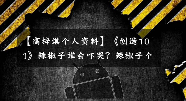 【高梓淇个人资料】《创造101》辣椒子谁会吓哭？辣椒子个人信息背景介绍。
