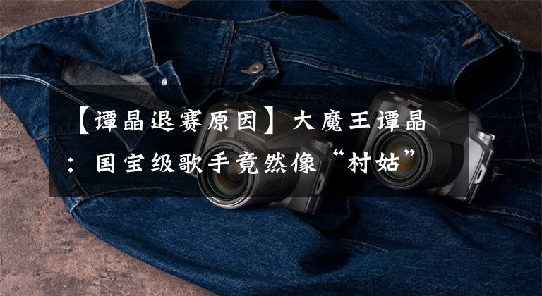 【谭晶退赛原因】大魔王谭晶：国宝级歌手竟然像“村姑”一样向朱军吐口水。