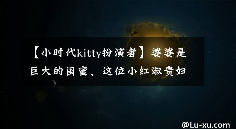 【小时代kitty扮演者】婆婆是巨大的闺蜜，这位小红淑贵妇到底是什么出身？