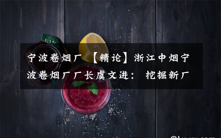 宁波卷烟厂 【精论】浙江中烟宁波卷烟厂厂长虞文进： 挖掘新厂优势 全面升级精益管理