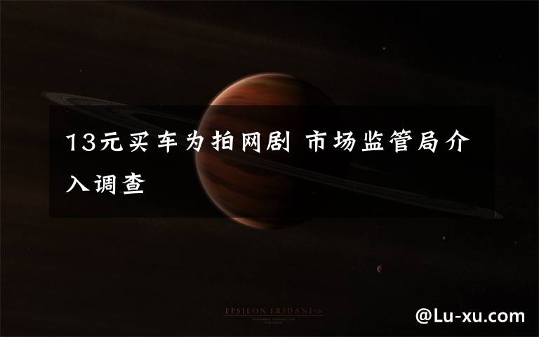 13元买车为拍网剧 市场监管局介入调查