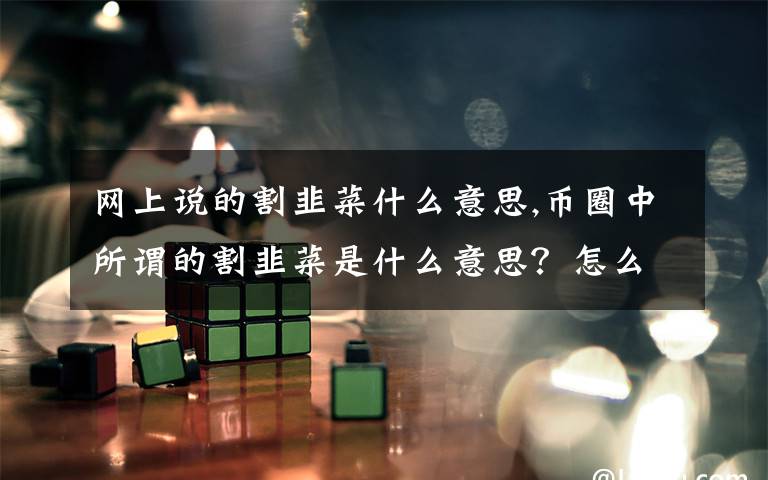 网上说的割韭菜什么意思,币圈中所谓的割韭菜是什么意思？怎么才做不被大佬割韭菜？？？