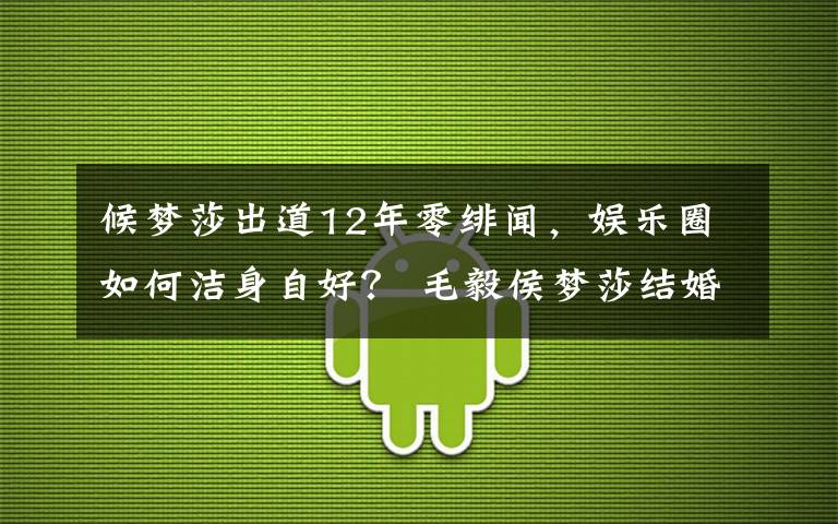 候梦莎出道12年零绯闻，娱乐圈如何洁身自好？ 毛毅侯梦莎结婚照