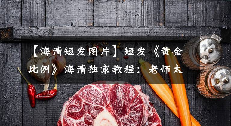 【海清短发图片】短发《黄金比例》海清独家教程：老师太严厉了怎么办？