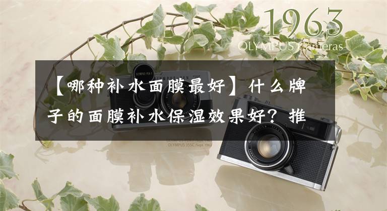 【哪种补水面膜最好】什么牌子的面膜补水保湿效果好？推荐补水效果好的5种面膜
