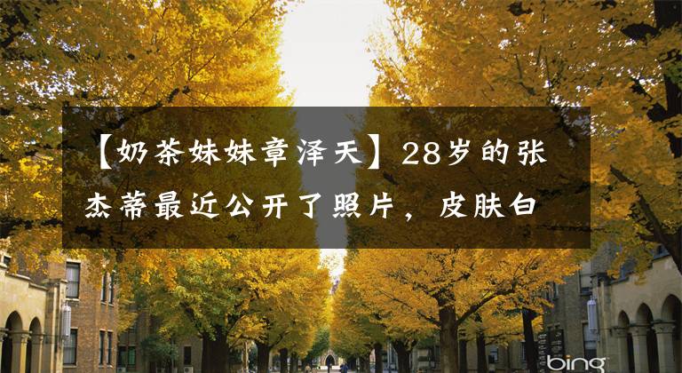 【奶茶妹妹章泽天】28岁的张杰蒂最近公开了照片，皮肤白皙美丽的身材优雅，百亿贵妇人甜美可爱