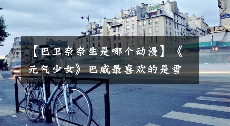 【巴卫奈奈生是哪个动漫】《元气少女》巴威最喜欢的是雪罗还是奈森？他给出了答案