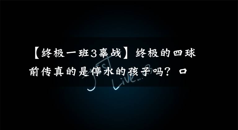 【终极一班3辜战】终极的四球前传真的是停水的孩子吗？口战和智高是亲兄弟吗？