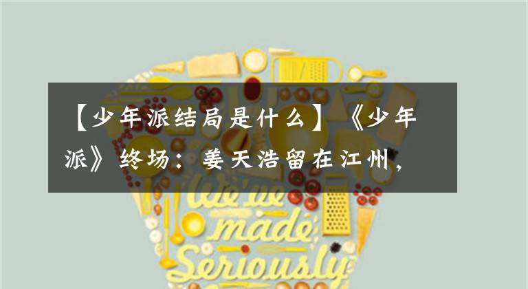 【少年派结局是什么】《少年派》终场：姜天浩留在江州，最后放弃了邓小琪。